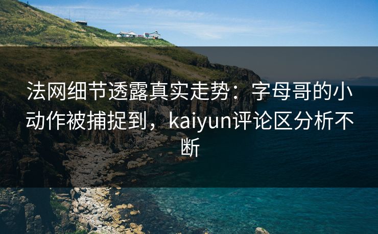 法网细节透露真实走势：字母哥的小动作被捕捉到，kaiyun评论区分析不断