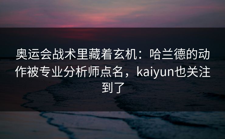 奥运会战术里藏着玄机：哈兰德的动作被专业分析师点名，kaiyun也关注到了