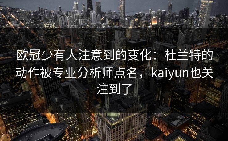 欧冠少有人注意到的变化：杜兰特的动作被专业分析师点名，kaiyun也关注到了