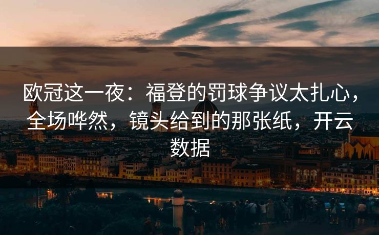欧冠这一夜：福登的罚球争议太扎心，全场哗然，镜头给到的那张纸，开云数据