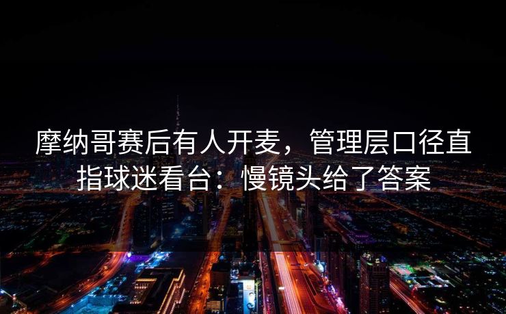 摩纳哥赛后有人开麦，管理层口径直指球迷看台：慢镜头给了答案