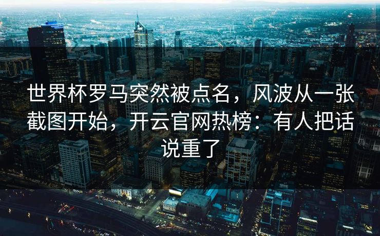 世界杯罗马突然被点名，风波从一张截图开始，开云官网热榜：有人把话说重了