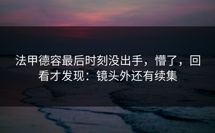 法甲德容最后时刻没出手，懵了，回看才发现：镜头外还有续集