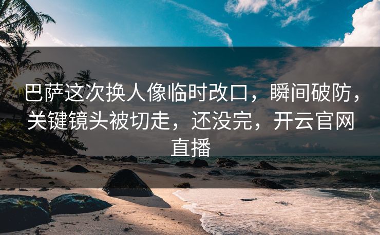 巴萨这次换人像临时改口，瞬间破防，关键镜头被切走，还没完，开云官网直播