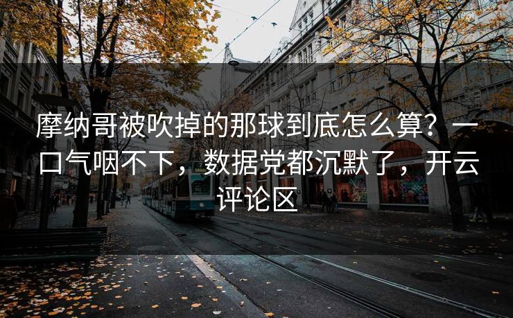 摩纳哥被吹掉的那球到底怎么算？一口气咽不下，数据党都沉默了，开云评论区