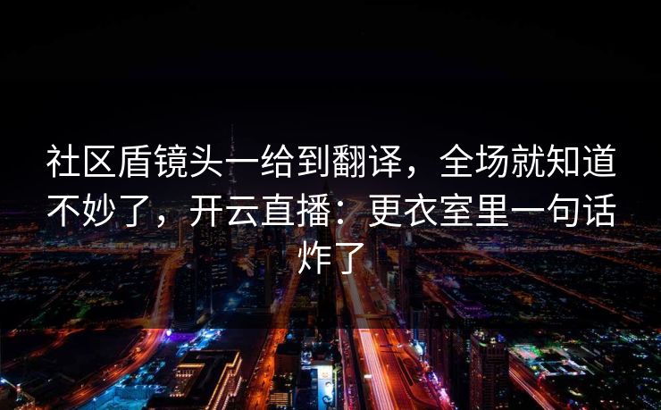 社区盾镜头一给到翻译，全场就知道不妙了，开云直播：更衣室里一句话炸了