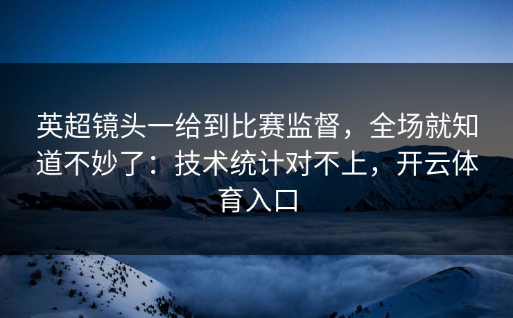 英超镜头一给到比赛监督，全场就知道不妙了：技术统计对不上，开云体育入口
