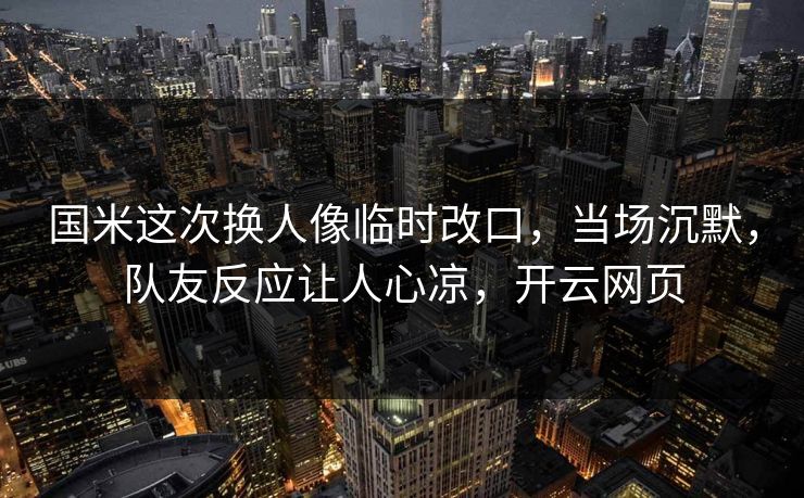 国米这次换人像临时改口，当场沉默，队友反应让人心凉，开云网页