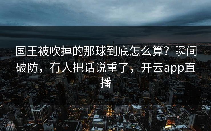 国王被吹掉的那球到底怎么算？瞬间破防，有人把话说重了，开云app直播