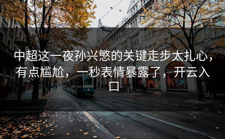 中超这一夜孙兴慜的关键走步太扎心，有点尴尬，一秒表情暴露了，开云入口