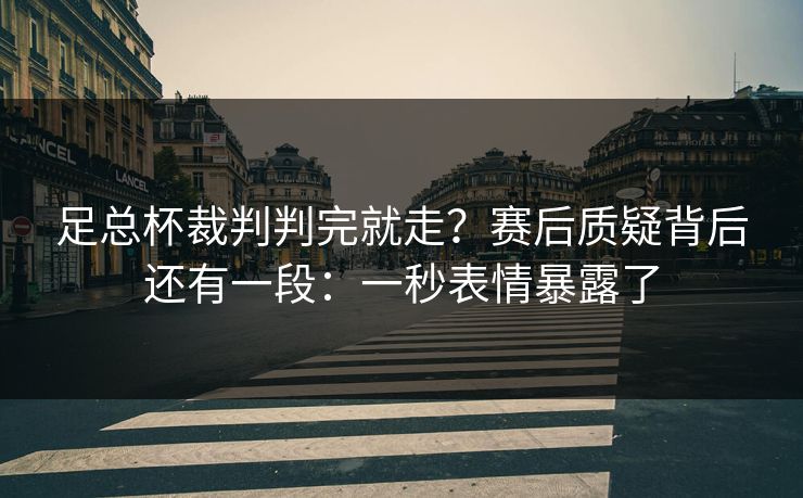 足总杯裁判判完就走？赛后质疑背后还有一段：一秒表情暴露了
